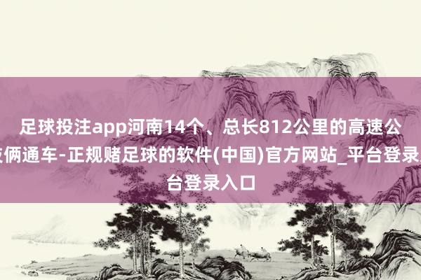 足球投注app河南14个、总长812公里的高速公路技俩通车-正规赌足球的软件(中国)官方网站_平台登录入口