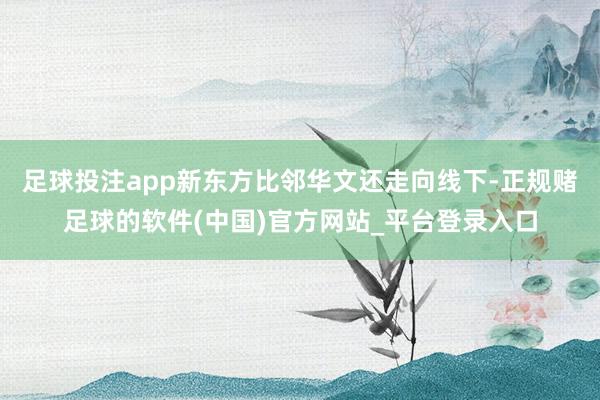 足球投注app新东方比邻华文还走向线下-正规赌足球的软件(中国)官方网站_平台登录入口