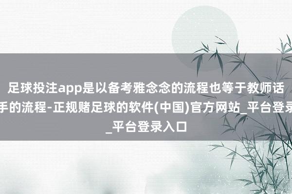 足球投注app是以备考雅念念的流程也等于教师话语身手的流程-正规赌足球的软件(中国)官方网站_平台登录入口