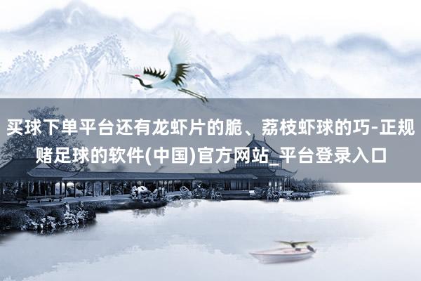 买球下单平台还有龙虾片的脆、荔枝虾球的巧-正规赌足球的软件(中国)官方网站_平台登录入口