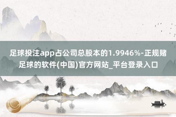 足球投注app占公司总股本的1.9946%-正规赌足球的软件(中国)官方网站_平台登录入口