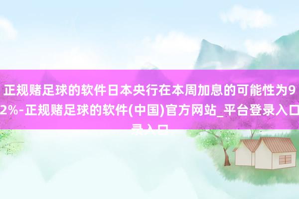 正规赌足球的软件日本央行在本周加息的可能性为92%-正规赌足球的软件(中国)官方网站_平台登录入口