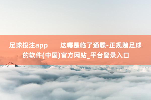 足球投注app       这哪是临了通牒-正规赌足球的软件(中国)官方网站_平台登录入口