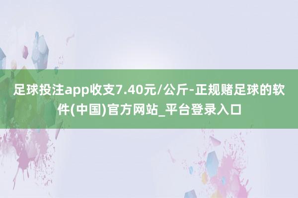 足球投注app收支7.40元/公斤-正规赌足球的软件(中国)官方网站_平台登录入口