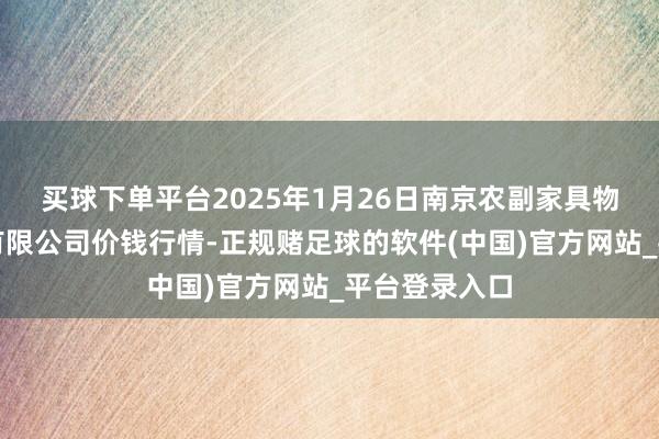 买球下单平台2025年1月26日南京农副家具物发配送中心有限公司价钱行情-正规赌足球的软件(中国)官方网站_平台登录入口