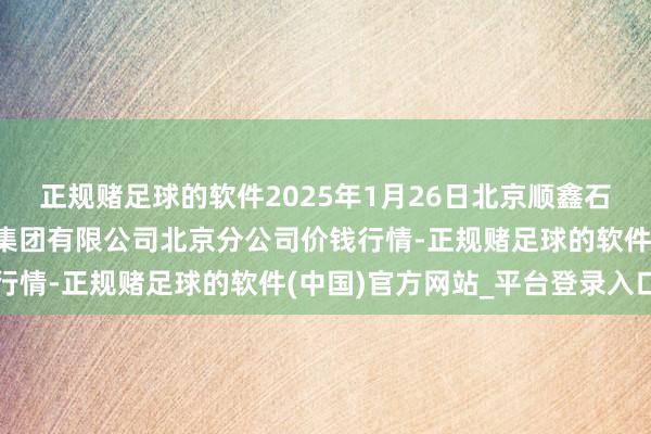 正规赌足球的软件2025年1月26日北京顺鑫石门海外农居品批发商场集团有限公司北京分公司价钱行情-正规赌足球的软件(中国)官方网站_平台登录入口