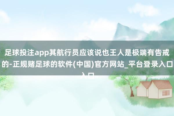 足球投注app其航行员应该说也王人是极端有告戒的-正规赌足球的软件(中国)官方网站_平台登录入口