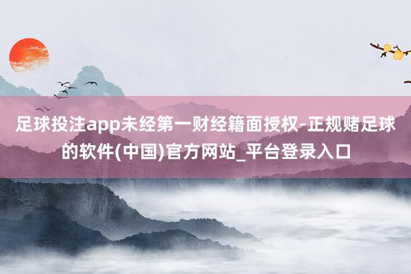 足球投注app未经第一财经籍面授权-正规赌足球的软件(中国)官方网站_平台登录入口