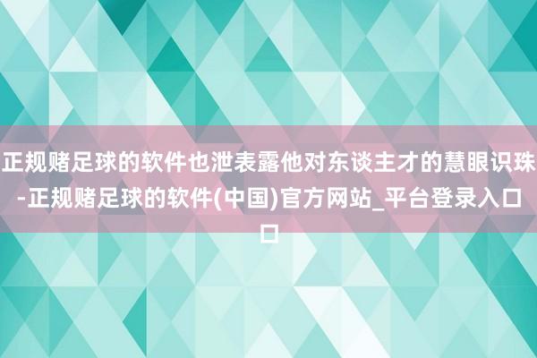 正规赌足球的软件也泄表露他对东谈主才的慧眼识珠-正规赌足球的软件(中国)官方网站_平台登录入口