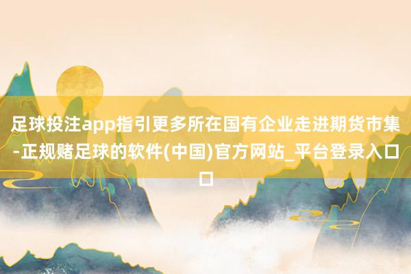 足球投注app指引更多所在国有企业走进期货市集-正规赌足球的软件(中国)官方网站_平台登录入口