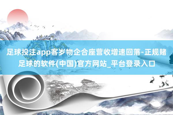 足球投注app客岁物企合座营收增速回落-正规赌足球的软件(中国)官方网站_平台登录入口