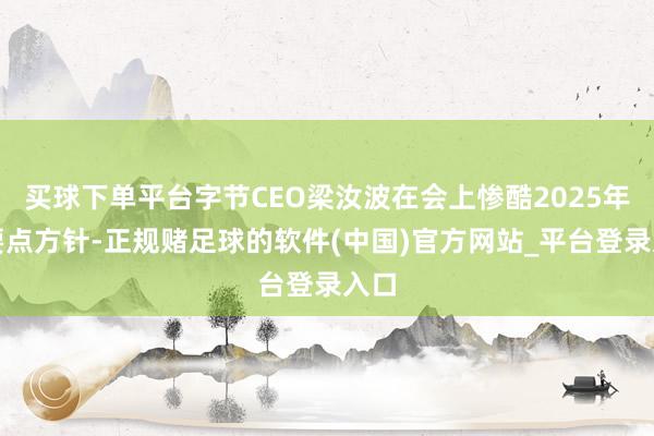 买球下单平台字节CEO梁汝波在会上惨酷2025年的要点方针-正规赌足球的软件(中国)官方网站_平台登录入口