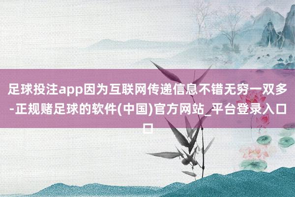 足球投注app因为互联网传递信息不错无穷一双多-正规赌足球的软件(中国)官方网站_平台登录入口
