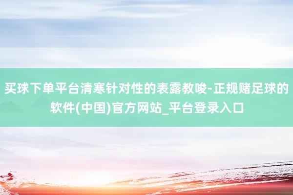 买球下单平台清寒针对性的表露教唆-正规赌足球的软件(中国)官方网站_平台登录入口