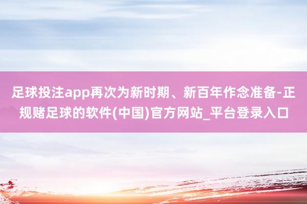 足球投注app再次为新时期、新百年作念准备-正规赌足球的软件(中国)官方网站_平台登录入口