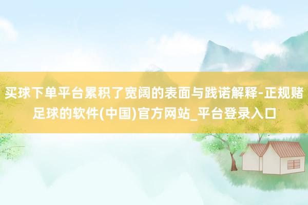 买球下单平台累积了宽阔的表面与践诺解释-正规赌足球的软件(中国)官方网站_平台登录入口