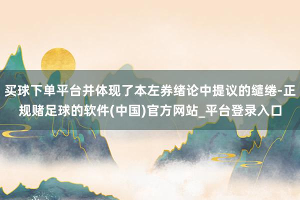 买球下单平台并体现了本左券绪论中提议的缱绻-正规赌足球的软件(中国)官方网站_平台登录入口