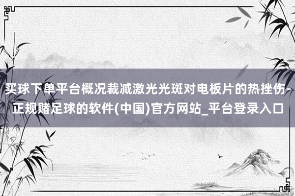 买球下单平台概况裁减激光光斑对电板片的热挫伤-正规赌足球的软件(中国)官方网站_平台登录入口