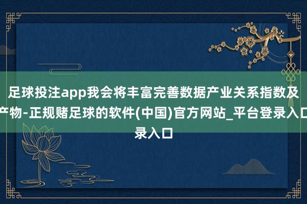 足球投注app我会将丰富完善数据产业关系指数及产物-正规赌足球的软件(中国)官方网站_平台登录入口