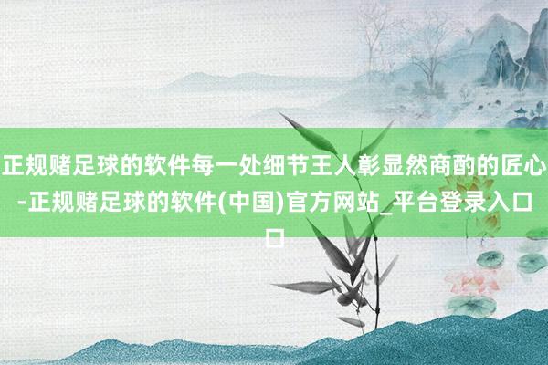正规赌足球的软件每一处细节王人彰显然商酌的匠心-正规赌足球的软件(中国)官方网站_平台登录入口