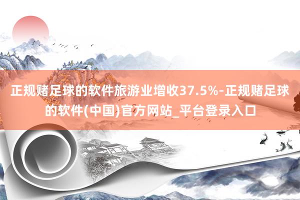 正规赌足球的软件旅游业增收37.5%-正规赌足球的软件(中国)官方网站_平台登录入口
