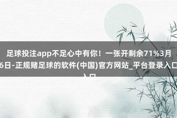 足球投注app不足心中有你！一张开剩余71%3月6日-正规赌足球的软件(中国)官方网站_平台登录入口