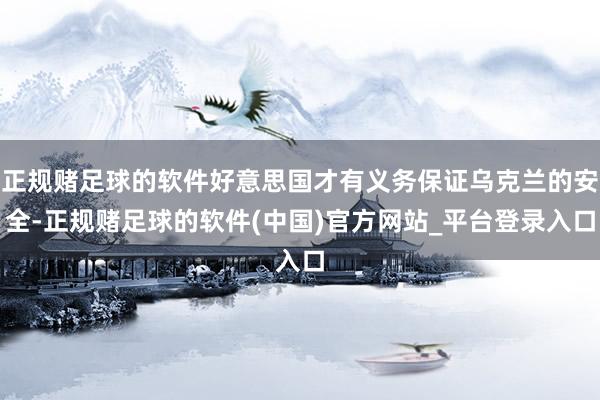 正规赌足球的软件好意思国才有义务保证乌克兰的安全-正规赌足球的软件(中国)官方网站_平台登录入口