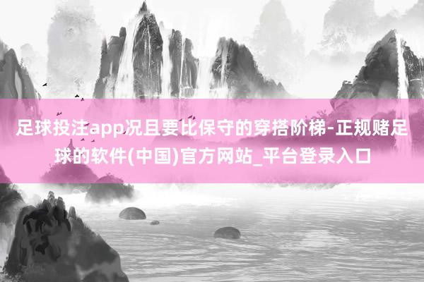 足球投注app况且要比保守的穿搭阶梯-正规赌足球的软件(中国)官方网站_平台登录入口