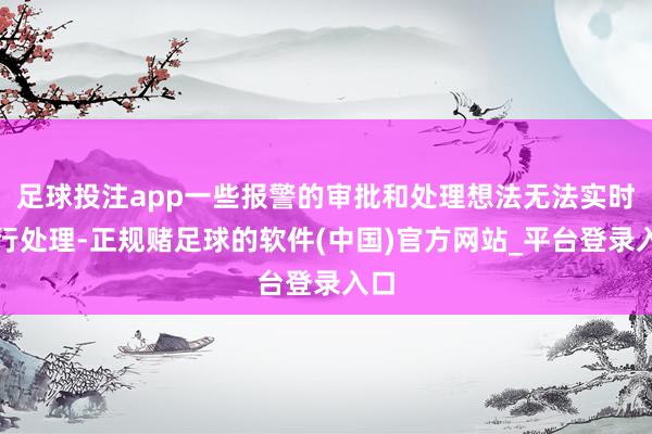 足球投注app一些报警的审批和处理想法无法实时进行处理-正规赌足球的软件(中国)官方网站_平台登录入口