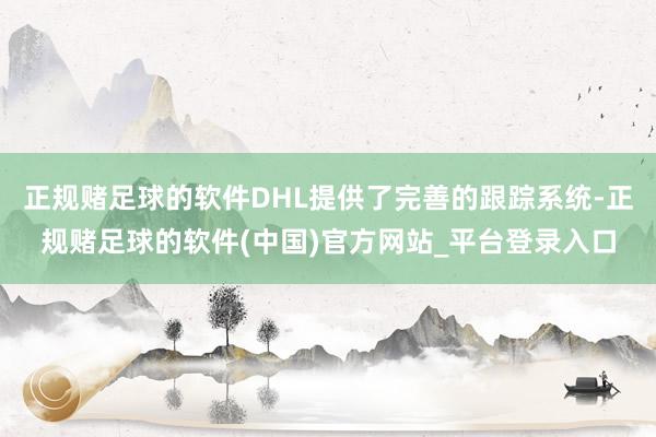 正规赌足球的软件DHL提供了完善的跟踪系统-正规赌足球的软件(中国)官方网站_平台登录入口