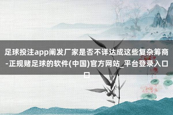 足球投注app阐发厂家是否不详达成这些复杂筹商-正规赌足球的软件(中国)官方网站_平台登录入口