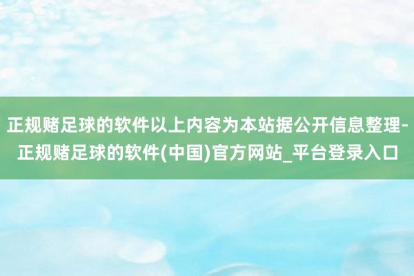 正规赌足球的软件以上内容为本站据公开信息整理-正规赌足球的软件(中国)官方网站_平台登录入口
