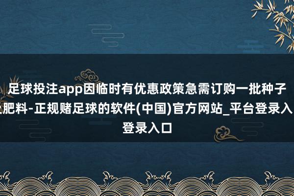 足球投注app因临时有优惠政策急需订购一批种子及肥料-正规赌足球的软件(中国)官方网站_平台登录入口
