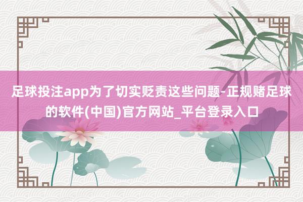 足球投注app为了切实贬责这些问题-正规赌足球的软件(中国)官方网站_平台登录入口