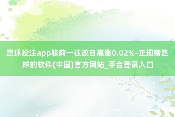足球投注app较前一往改日高涨0.02%-正规赌足球的软件(中国)官方网站_平台登录入口
