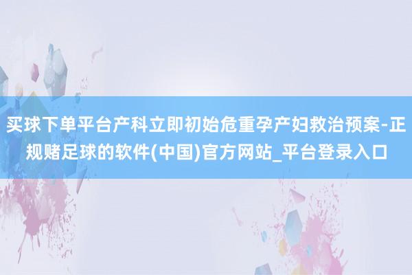 买球下单平台产科立即初始危重孕产妇救治预案-正规赌足球的软件(中国)官方网站_平台登录入口