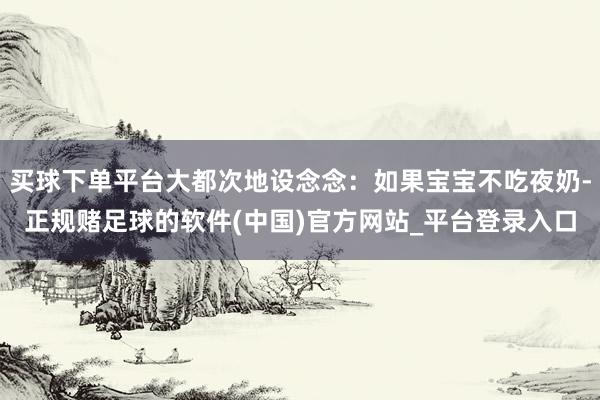 买球下单平台大都次地设念念：如果宝宝不吃夜奶-正规赌足球的软件(中国)官方网站_平台登录入口