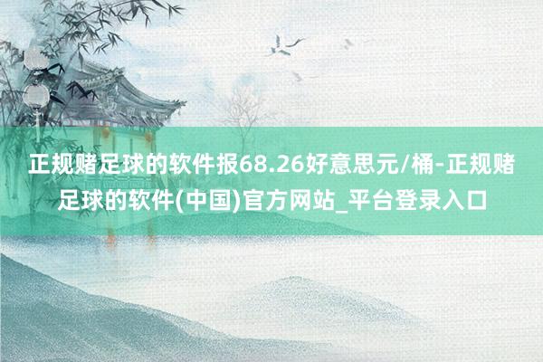 正规赌足球的软件报68.26好意思元/桶-正规赌足球的软件(中国)官方网站_平台登录入口