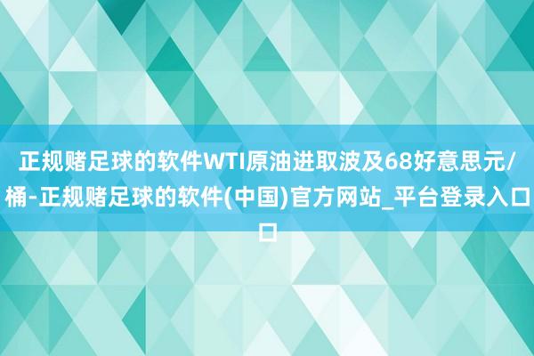 正规赌足球的软件WTI原油进取波及68好意思元/桶-正规赌足球的软件(中国)官方网站_平台登录入口