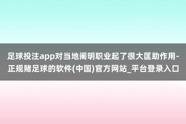 足球投注app对当地阐明职业起了很大匡助作用-正规赌足球的软件(中国)官方网站_平台登录入口