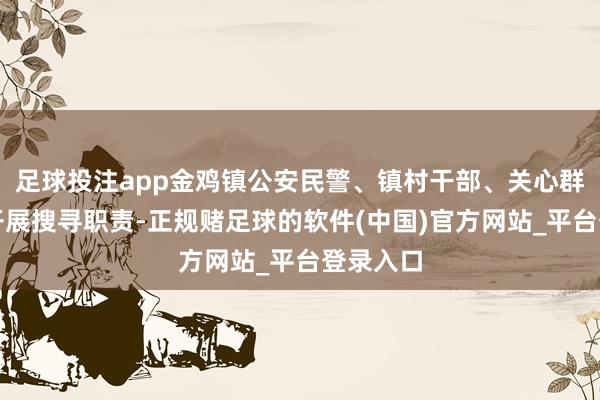足球投注app金鸡镇公安民警、镇村干部、关心群众立即开展搜寻职责-正规赌足球的软件(中国)官方网站_平台登录入口