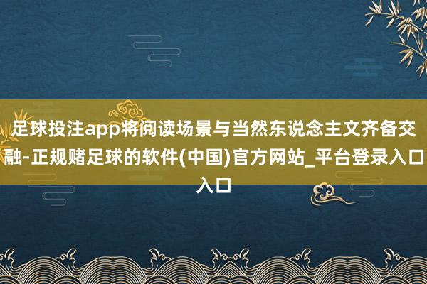 足球投注app将阅读场景与当然东说念主文齐备交融-正规赌足球的软件(中国)官方网站_平台登录入口