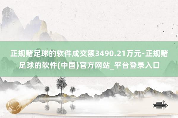 正规赌足球的软件成交额3490.21万元-正规赌足球的软件(中国)官方网站_平台登录入口