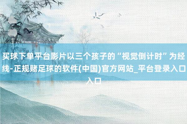 买球下单平台影片以三个孩子的“视觉倒计时”为经线-正规赌足球的软件(中国)官方网站_平台登录入口