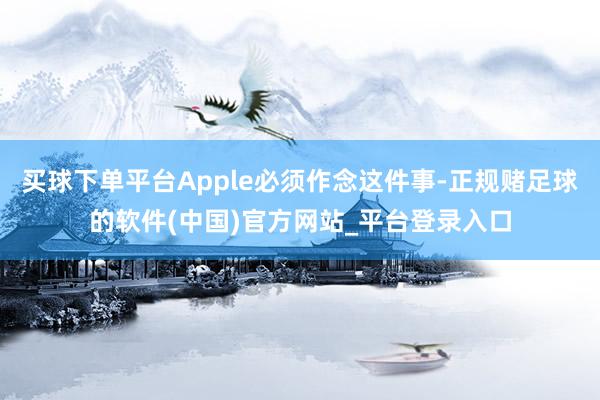 买球下单平台Apple必须作念这件事-正规赌足球的软件(中国)官方网站_平台登录入口