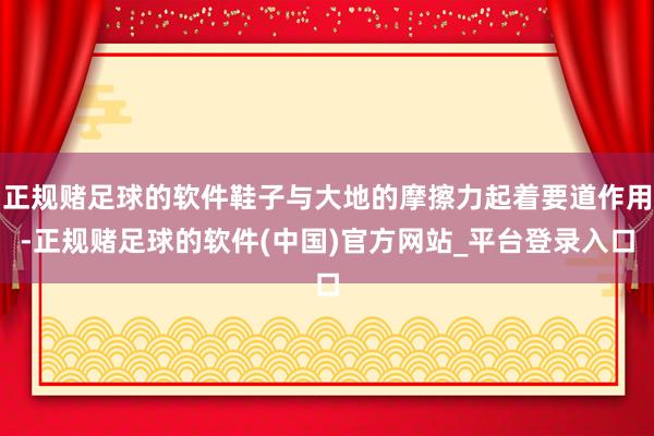 正规赌足球的软件鞋子与大地的摩擦力起着要道作用-正规赌足球的软件(中国)官方网站_平台登录入口