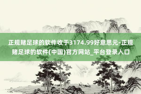 正规赌足球的软件收于3174.99好意思元-正规赌足球的软件(中国)官方网站_平台登录入口