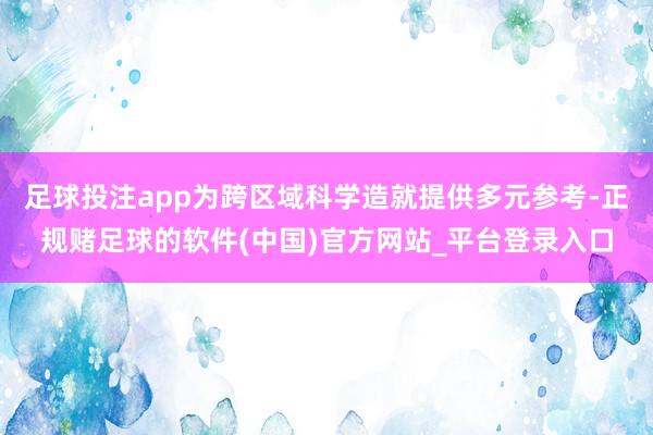 足球投注app为跨区域科学造就提供多元参考-正规赌足球的软件(中国)官方网站_平台登录入口
