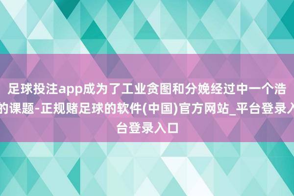 足球投注app成为了工业贪图和分娩经过中一个浩大的课题-正规赌足球的软件(中国)官方网站_平台登录入口