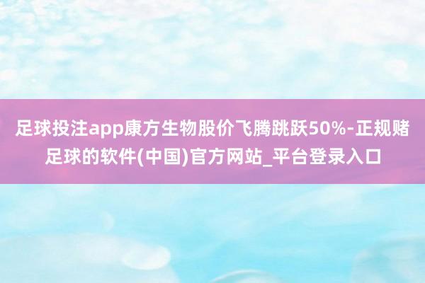 足球投注app康方生物股价飞腾跳跃50%-正规赌足球的软件(中国)官方网站_平台登录入口